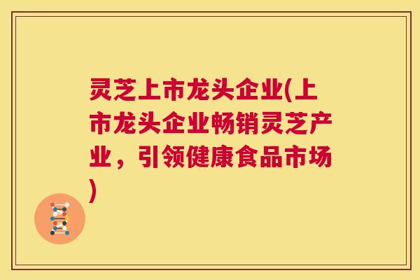 灵芝上市龙头企业(上市龙头企业畅销灵芝产业，引领健康食品市场)  第1张