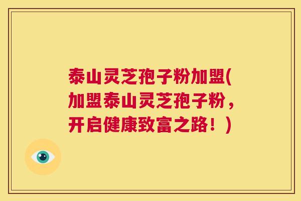 泰山灵芝孢子粉加盟(加盟泰山灵芝孢子粉，开启健康致富之路！)  第1张