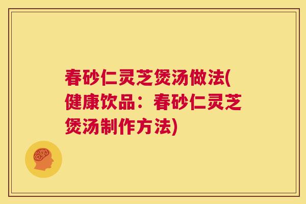 春砂仁灵芝煲汤做法(健康饮品:春砂仁灵芝煲汤制作方法) 第1张 春砂仁灵芝煲汤做法(健康饮品:春砂仁灵芝煲汤制作方法) 第1张