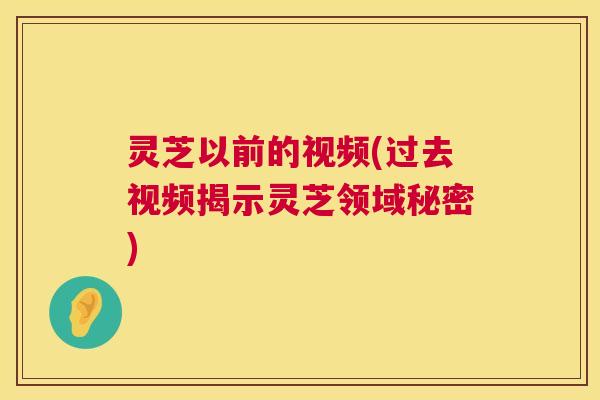 灵芝以前的视频(过去视频揭示灵芝领域秘密) 第1张 灵芝以前的视频(过去视频揭示灵芝领域秘密) 第1张