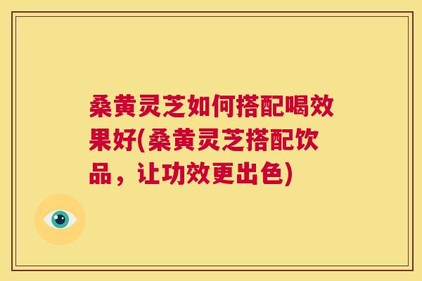 桑黄灵芝如何搭配喝效果好(桑黄灵芝搭配饮品,让功效更出色) 第1张 桑黄灵芝如何搭配喝效果好(桑黄灵芝搭配饮品,让功效更出色) 第1张