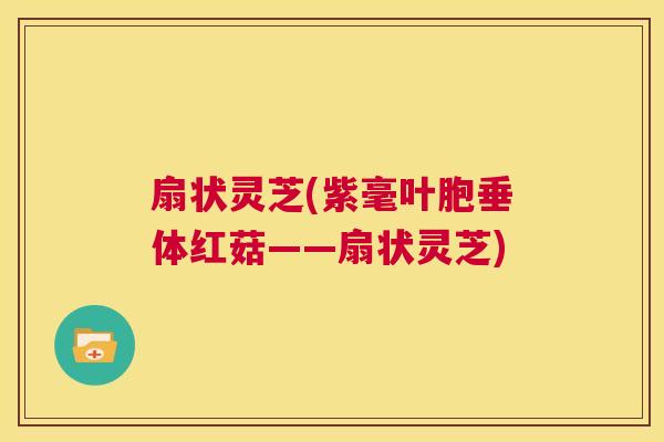 扇状灵芝(紫毫叶胞垂体红菇——扇状灵芝) 第1张 扇状灵芝(紫毫叶胞垂体红菇——扇状灵芝) 第1张
