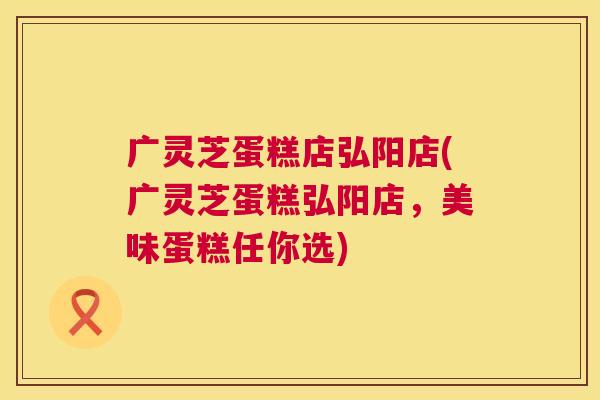 广灵芝蛋糕店弘阳店(广灵芝蛋糕弘阳店,美味蛋糕任你选) 第1张 广灵芝蛋糕店弘阳店(广灵芝蛋糕弘阳店,美味蛋糕任你选) 第1张