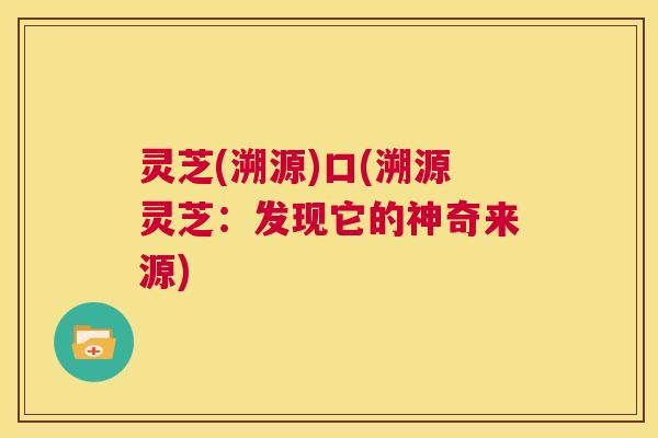灵芝(溯源)口(溯源灵芝:发现它的神奇来源) 第1张 灵芝(溯源)口(溯源灵芝:发现它的神奇来源) 第1张