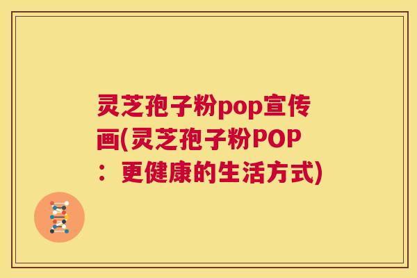 灵芝孢子粉pop宣传画(灵芝孢子粉POP:更健康的生活方式) 第1张 灵芝孢子粉pop宣传画(灵芝孢子粉POP:更健康的生活方式) 第1张