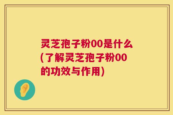 灵芝孢子粉00是什么(了解灵芝孢子粉00的功效与作用) 第1张 灵芝孢子粉00是什么(了解灵芝孢子粉00的功效与作用) 第1张