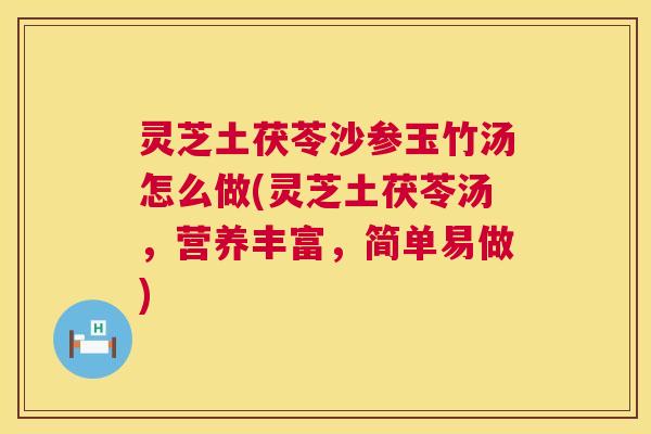 灵芝土茯苓沙参玉竹汤怎么做(灵芝土茯苓汤,营养丰富,简单易做) 第1张 灵芝土茯苓沙参玉竹汤怎么做(灵芝土茯苓汤,营养丰富,简单易做) 第1张