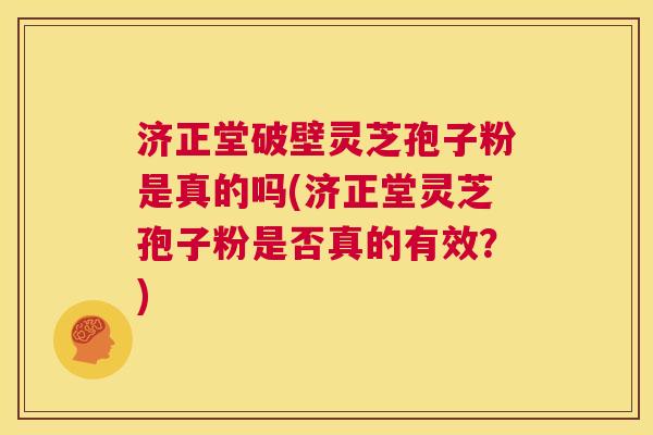济正堂破壁灵芝孢子粉是真的吗(济正堂灵芝孢子粉是否真的有效？)  第1张
