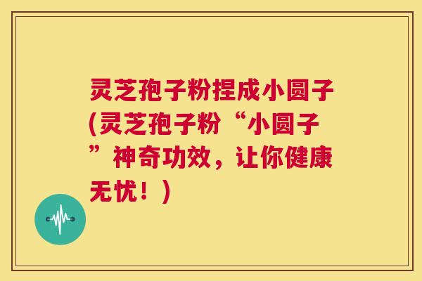 灵芝孢子粉捏成小圆子(灵芝孢子粉“小圆子”神奇功效,让你健康无忧!) 第1张 灵芝孢子粉捏成小圆子(灵芝孢子粉“小圆子”神奇功效,让你健康无忧!) 第1张