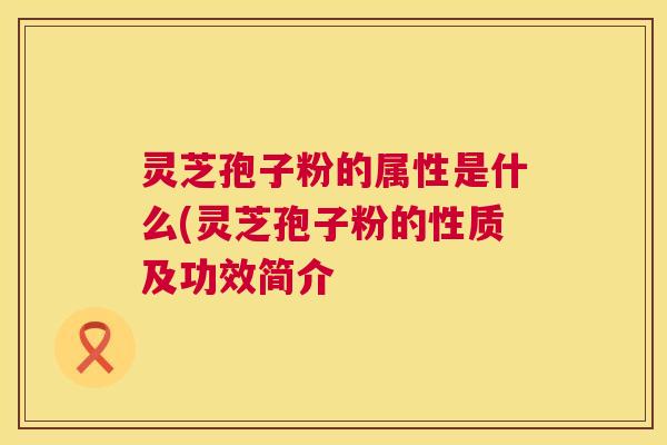 灵芝孢子粉的属性是什么(灵芝孢子粉的性质及功效简介 第1张 灵芝孢子粉的属性是什么(灵芝孢子粉的性质及功效简介 第1张