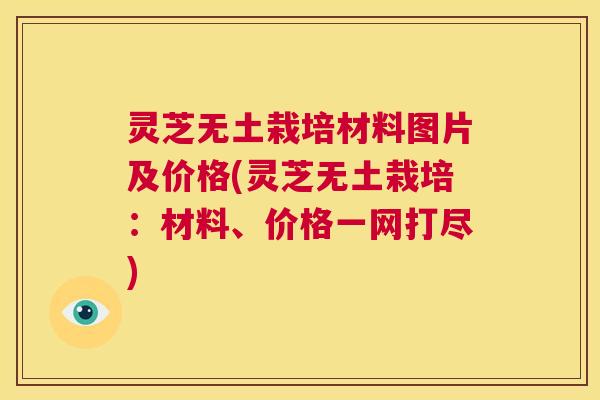 灵芝无土栽培材料图片及价格(灵芝无土栽培:材料、价格一网打尽) 第1张 灵芝无土栽培材料图片及价格(灵芝无土栽培:材料、价格一网打尽) 第1张