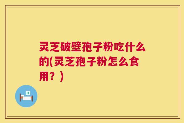 灵芝破壁孢子粉吃什么的(灵芝孢子粉怎么食用？)  第1张