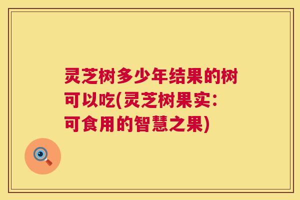 灵芝树多少年结果的树可以吃(灵芝树果实:可食用的智慧之果) 第1张 灵芝树多少年结果的树可以吃(灵芝树果实:可食用的智慧之果) 第1张