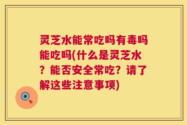 灵芝水能常吃吗有毒吗能吃吗(什么是灵芝水?能否安全常吃?请了解这些注意事项) 第1张 灵芝水能常吃吗有毒吗能吃吗(什么是灵芝水?能否安全常吃?请了解这些注意事项) 第1张