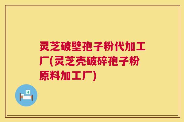 灵芝破壁孢子粉代加工厂(灵芝壳破碎孢子粉原料加工厂) 第1张 灵芝破壁孢子粉代加工厂(灵芝壳破碎孢子粉原料加工厂) 第1张