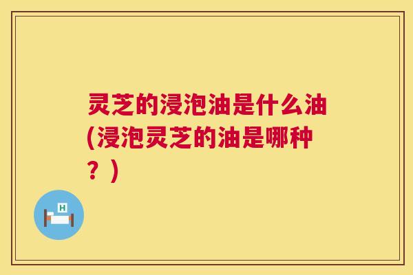 灵芝的浸泡油是什么油(浸泡灵芝的油是哪种?) 第1张 灵芝的浸泡油是什么油(浸泡灵芝的油是哪种?) 第1张