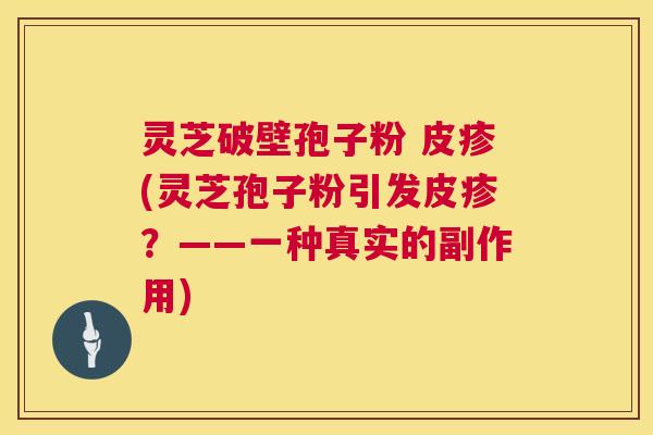 灵芝破壁孢子粉 皮疹(灵芝孢子粉引发皮疹？——一种真实的副作用)  第1张