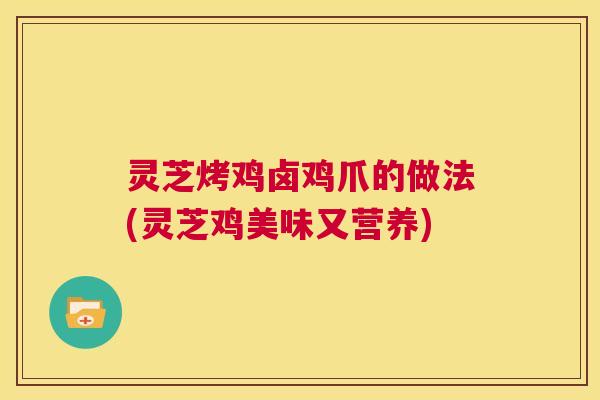 灵芝烤鸡卤鸡爪的做法(灵芝鸡美味又营养) 第1张 灵芝烤鸡卤鸡爪的做法(灵芝鸡美味又营养) 第1张