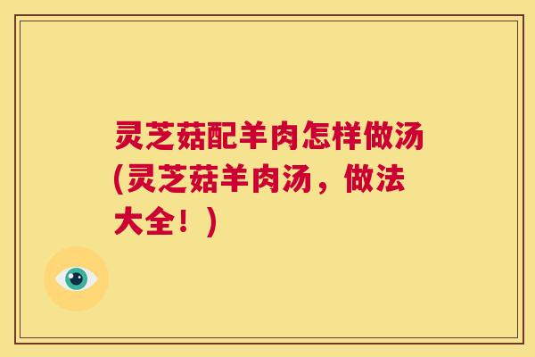 灵芝菇配羊肉怎样做汤(灵芝菇羊肉汤,做法大全!) 第1张 灵芝菇配羊肉怎样做汤(灵芝菇羊肉汤,做法大全!) 第1张