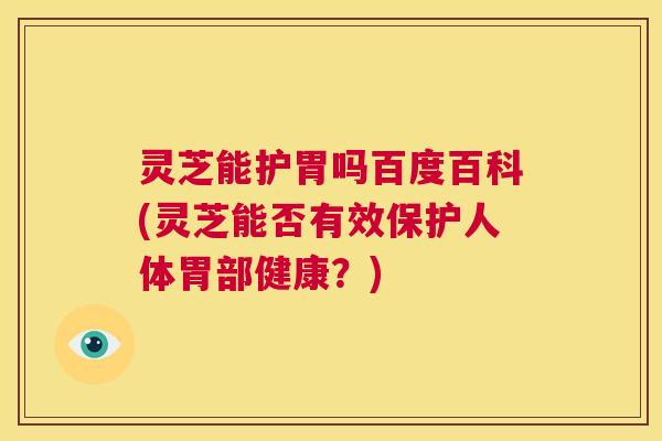 灵芝能护胃吗百度百科(灵芝能否有效保护人体胃部健康?) 第1张 灵芝能护胃吗百度百科(灵芝能否有效保护人体胃部健康?) 第1张