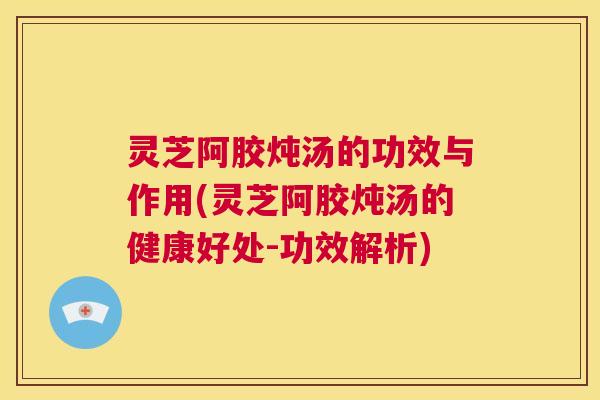 灵芝阿胶炖汤的功效与作用(灵芝阿胶炖汤的健康好处-功效解析) 第1张 灵芝阿胶炖汤的功效与作用(灵芝阿胶炖汤的健康好处-功效解析) 第1张