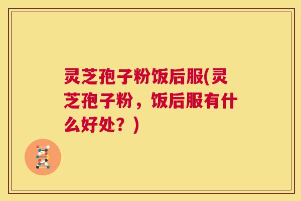 灵芝孢子粉饭后服(灵芝孢子粉,饭后服有什么好处?) 第1张 灵芝孢子粉饭后服(灵芝孢子粉,饭后服有什么好处?) 第1张