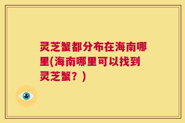 灵芝蟹都分布在海南哪里(海南哪里可以找到灵芝蟹?) 第1张 灵芝蟹都分布在海南哪里(海南哪里可以找到灵芝蟹?) 第1张