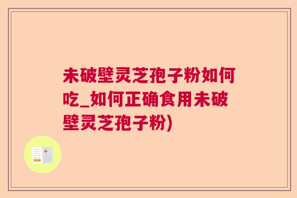 未破壁灵芝孢子粉如何吃_如何正确食用未破壁灵芝孢子粉) 第1张 未破壁灵芝孢子粉如何吃_如何正确食用未破壁灵芝孢子粉) 第1张